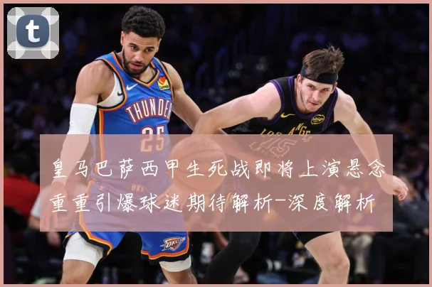皇马巴萨西甲生死战即将上演悬念重重引爆球迷期待解析-深度解析