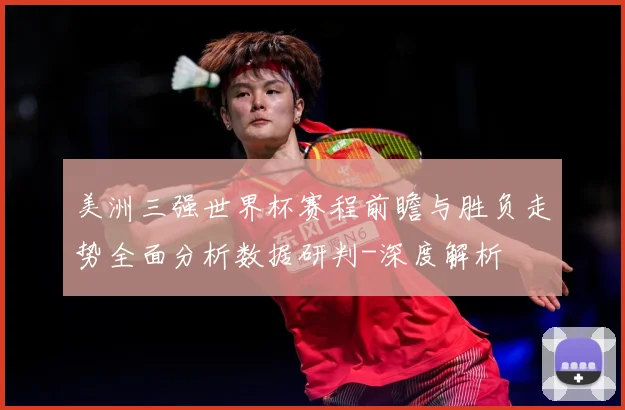 美洲三强世界杯赛程前瞻与胜负走势全面分析数据研判-深度解析