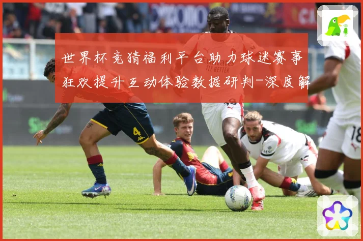 世界杯竞猜福利平台助力球迷赛事狂欢提升互动体验数据研判-深度解析