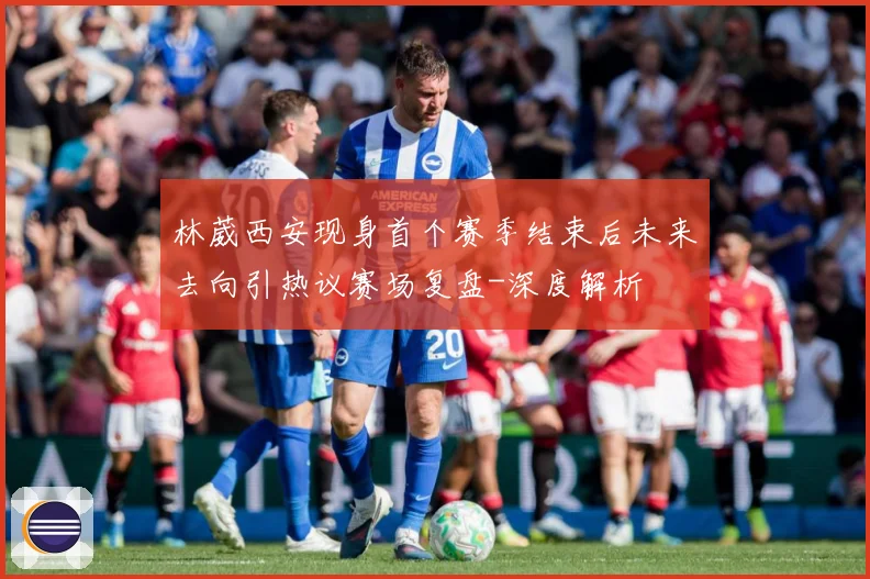 林葳西安现身首个赛季结束后未来去向引热议赛场复盘-深度解析