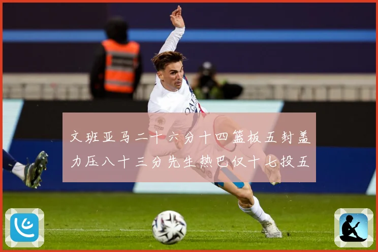 文班亚马二十六分十四篮板五封盖力压八十三分先生热巴仅十七投五成长观察-深度解析