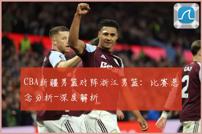 CBA新疆男篮对阵浙江男篮：比赛悬念分析-深度解析