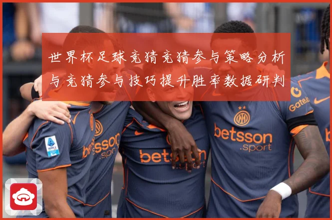 世界杯足球竞猜竞猜参与策略分析与竞猜参与技巧提升胜率数据研判-深度解析