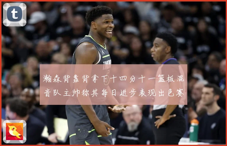 瀚森背靠背拿下十四分十一篮板混音队主帅称其每日进步表现出色赛场复盘-深度解析
