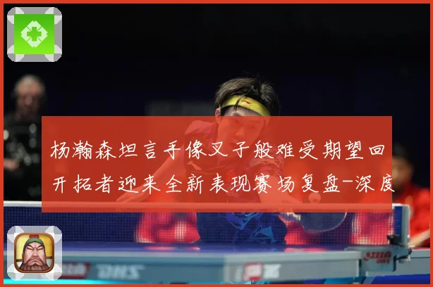杨瀚森坦言手像叉子般难受期望回开拓者迎来全新表现赛场复盘-深度解析