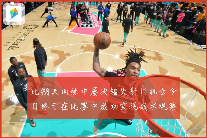 比朔夫训练中屡次错失射门机会今日终于在比赛中成功实现战术观察-深度解析