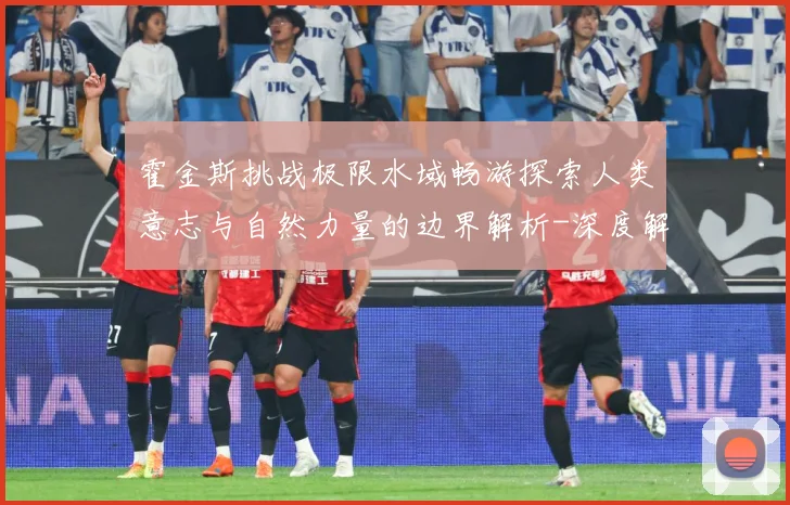 霍金斯挑战极限水域畅游探索人类意志与自然力量的边界解析-深度解析