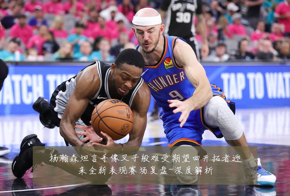 杨瀚森坦言手像叉子般难受期望回开拓者迎来全新表现赛场复盘-深度解析