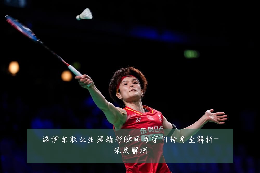 诺伊尔职业生涯精彩瞬间与守门传奇全解析-深度解析