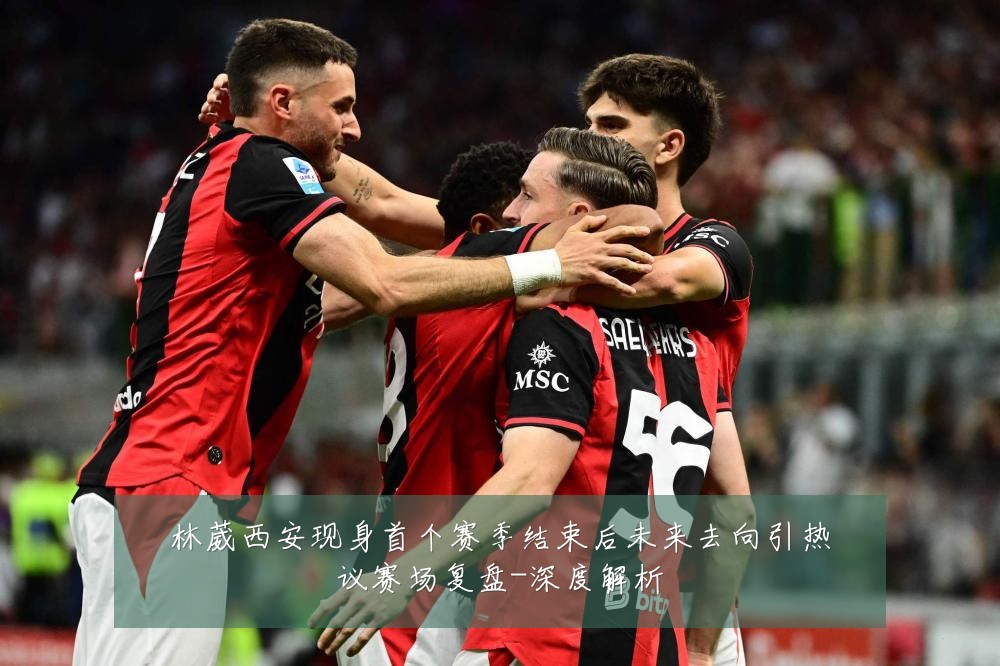 林葳西安现身首个赛季结束后未来去向引热议赛场复盘-深度解析