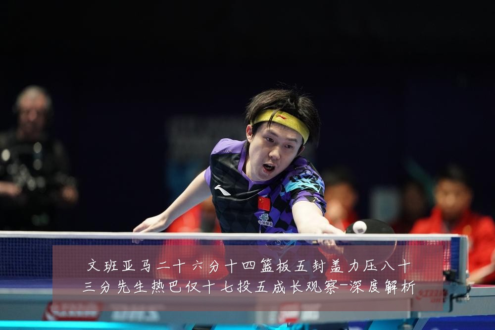 文班亚马二十六分十四篮板五封盖力压八十三分先生热巴仅十七投五成长观察-深度解析