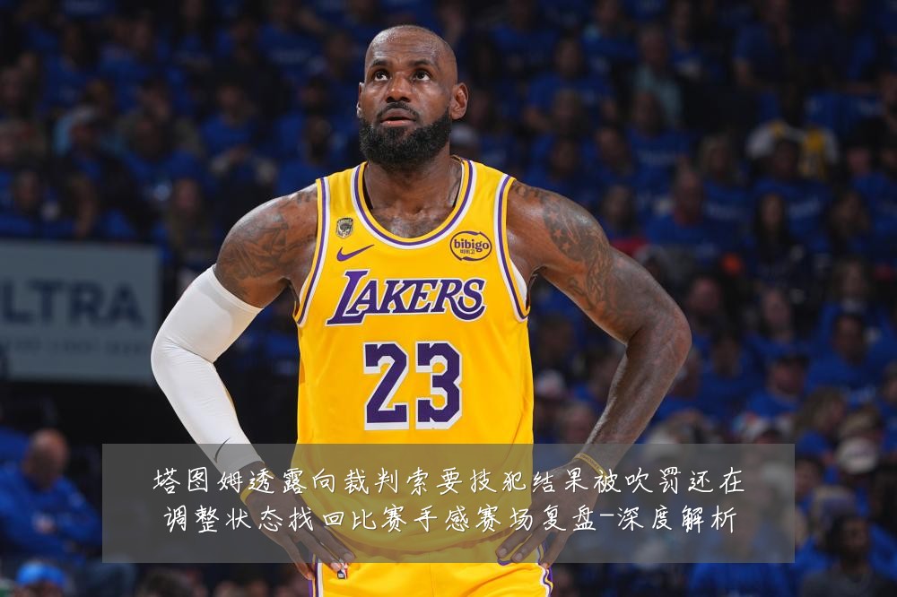 塔图姆透露向裁判索要技犯结果被吹罚还在调整状态找回比赛手感赛场复盘-深度解析