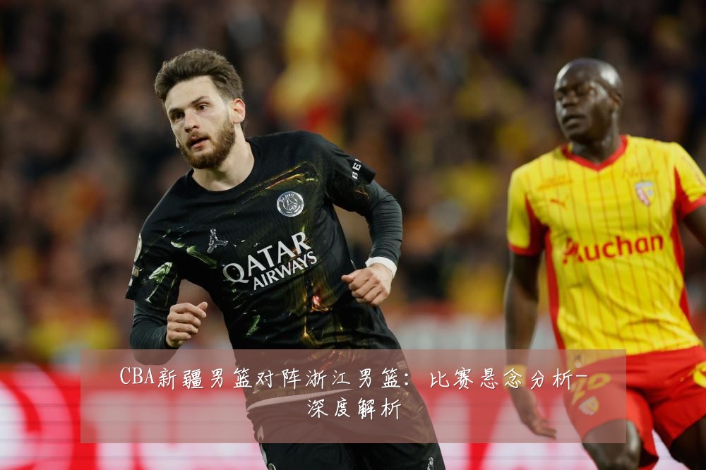 CBA新疆男篮对阵浙江男篮:比赛悬念分析-深度解析