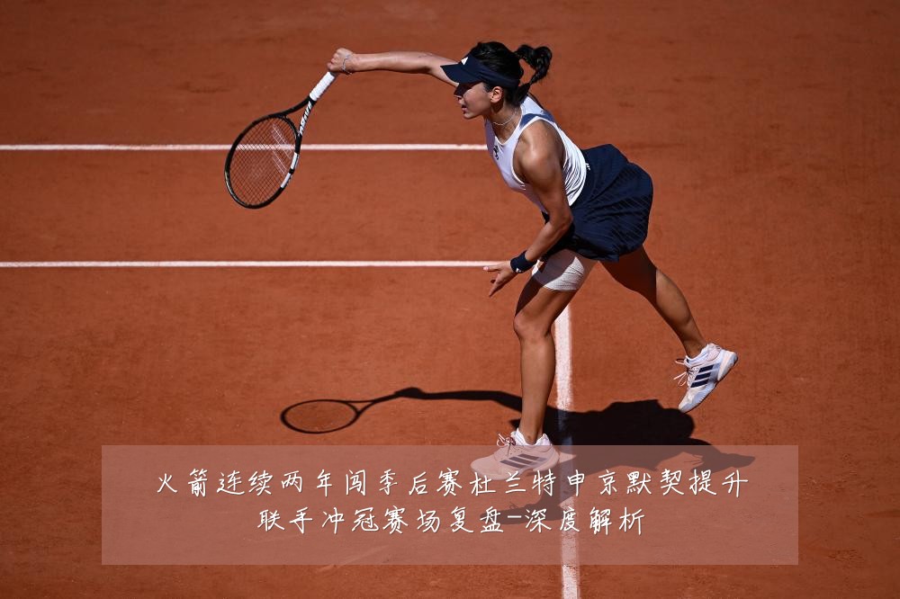 火箭连续两年闯季后赛杜兰特申京默契提升联手冲冠赛场复盘-深度解析