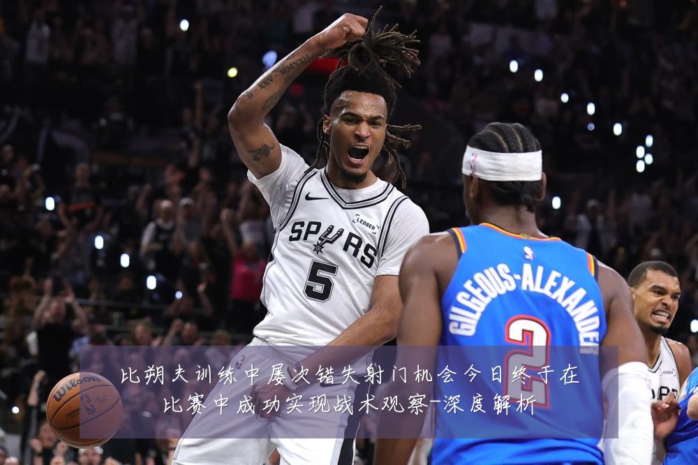 比朔夫训练中屡次错失射门机会今日终于在比赛中成功实现战术观察-深度解析