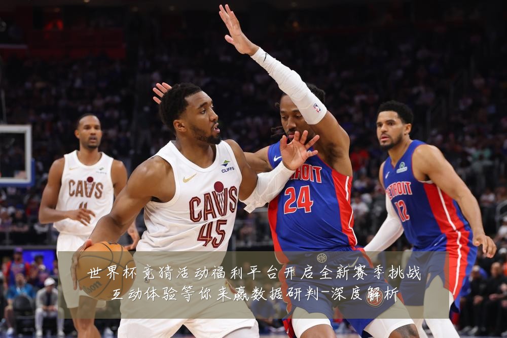 世界杯竞猜活动福利平台开启全新赛季挑战互动体验等你来赢数据研判-深度解析