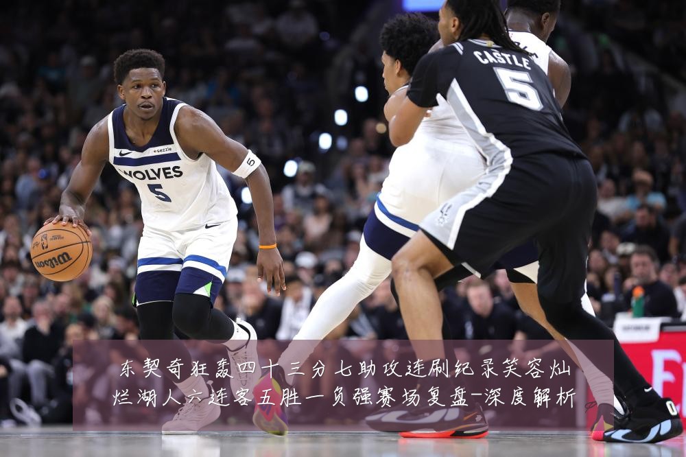 东契奇狂轰四十三分七助攻连刷纪录笑容灿烂湖人六连客五胜一负强赛场复盘-深度解析