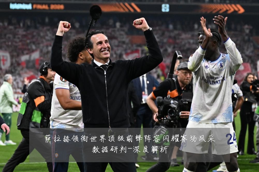 萨拉赫领衔世界顶级前锋阵容闪耀赛场风采数据研判-深度解析